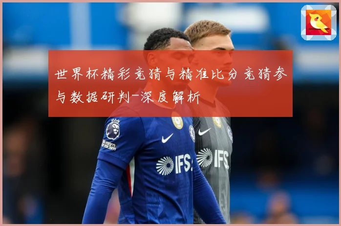 世界杯精彩竞猜与精准比分竞猜参与数据研判-深度解析
