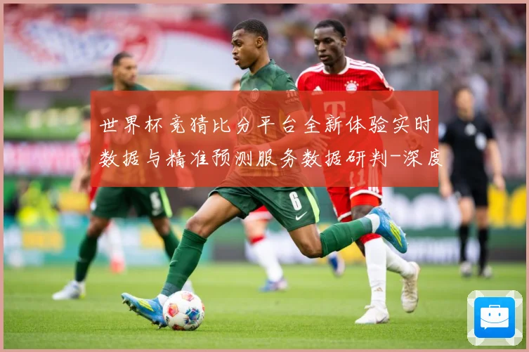 世界杯竞猜比分平台全新体验实时数据与精准预测服务数据研判-深度解析