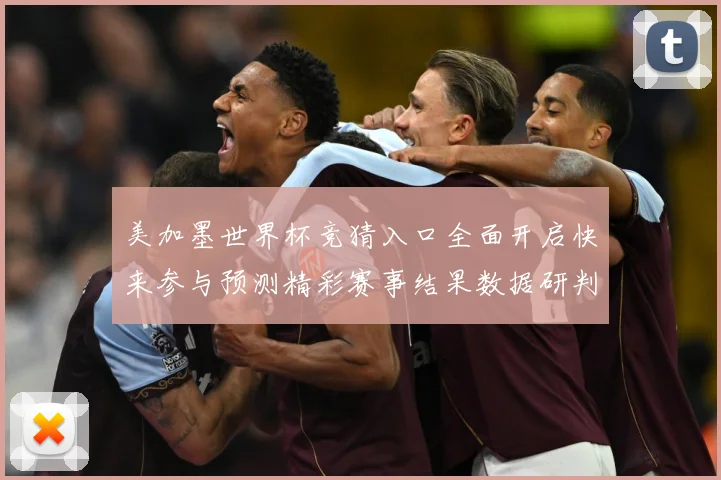 美加墨世界杯竞猜入口全面开启快来参与预测精彩赛事结果数据研判-深度解析