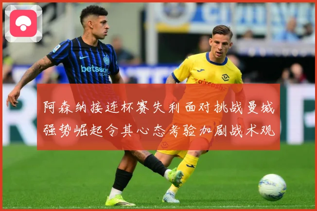 阿森纳接连杯赛失利面对挑战曼城强势崛起令其心态考验加剧战术观察-深度解析
