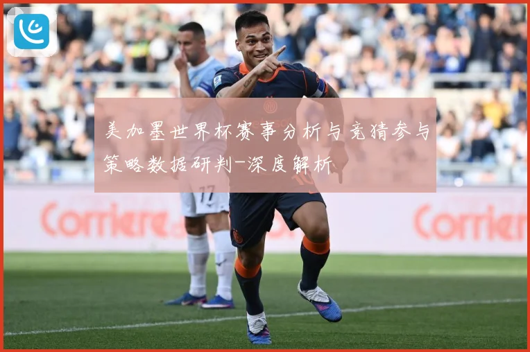 美加墨世界杯赛事分析与竞猜参与策略数据研判-深度解析