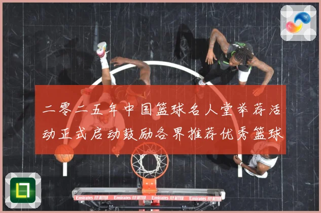二零二五年中国篮球名人堂举荐活动正式启动鼓励各界推荐优秀篮球赛场复盘-深度解析