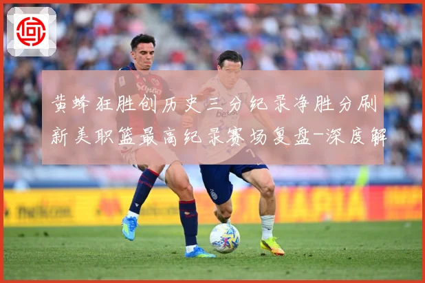 黄蜂狂胜创历史三分纪录净胜分刷新美职篮最高纪录赛场复盘-深度解析