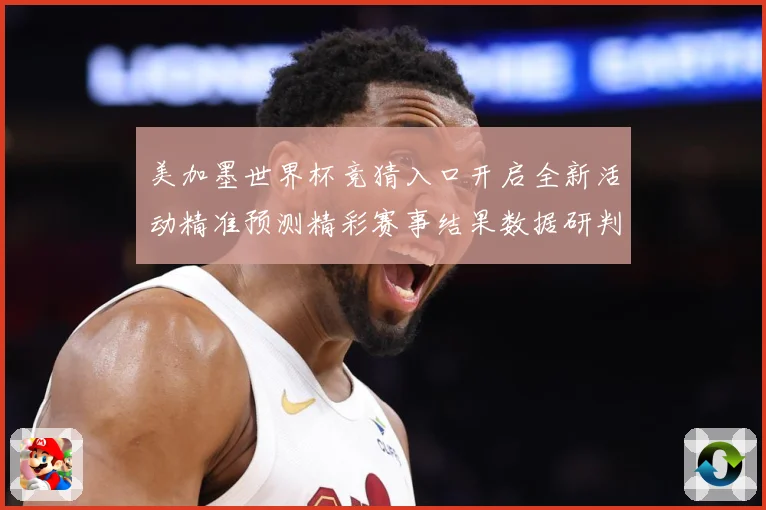 美加墨世界杯竞猜入口开启全新活动精准预测精彩赛事结果数据研判-深度解析