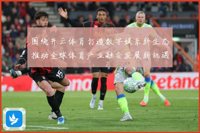 围绕开云体育打造数字娱乐新生态推动全球体育产业融合发展新机遇专题观察-深度解析