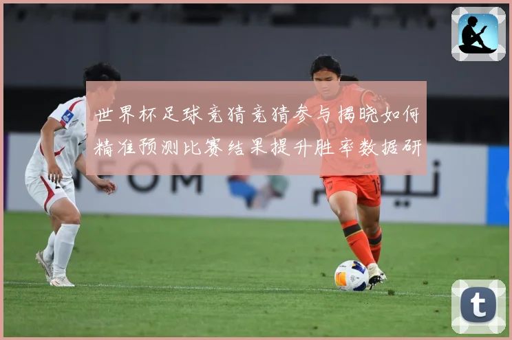 世界杯足球竞猜竞猜参与揭晓如何精准预测比赛结果提升胜率数据研判-深度解析