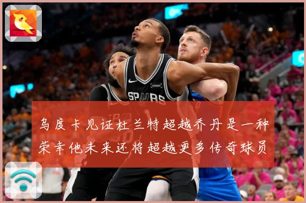 乌度卡见证杜兰特超越乔丹是一种荣幸他未来还将超越更多传奇球员赛场复盘-深度解析