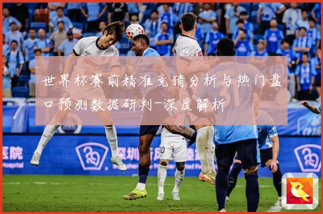 世界杯赛前精准竞猜分析与热门盘口预测数据研判-深度解析