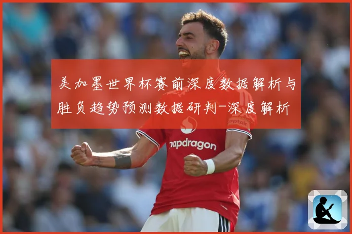 美加墨世界杯赛前深度数据解析与胜负趋势预测数据研判-深度解析