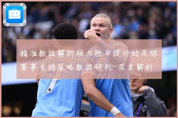 精准数据解析助力胜率提升的足球赛事竞猜策略数据研判-深度解析