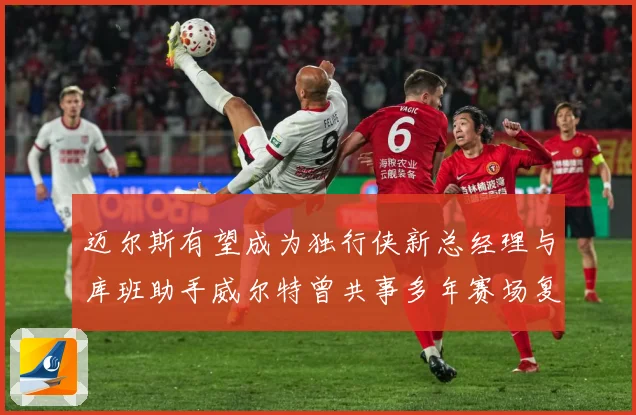 迈尔斯有望成为独行侠新总经理与库班助手威尔特曾共事多年赛场复盘-深度解析