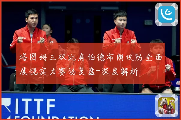 塔图姆三双比肩伯德布朗攻防全面展现实力赛场复盘-深度解析