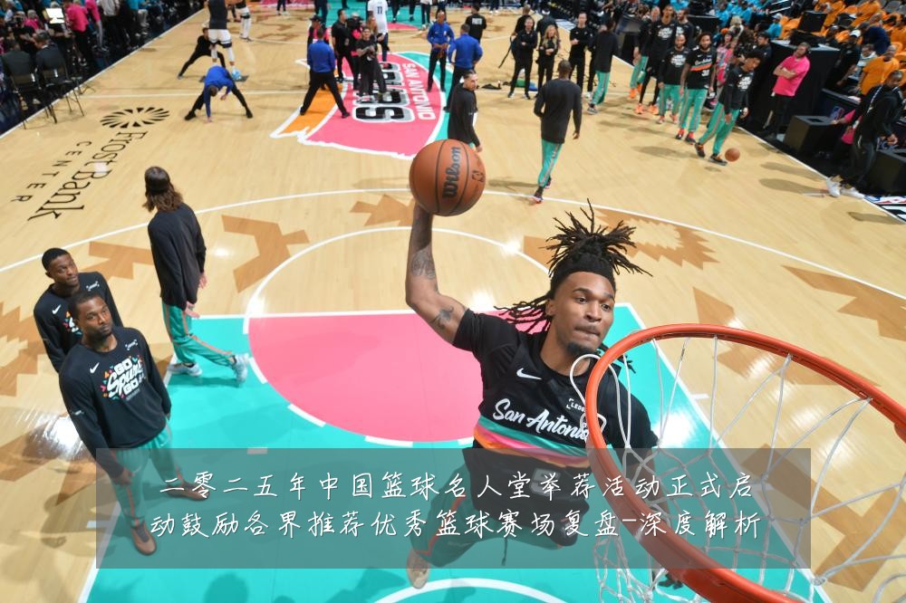 二零二五年中国篮球名人堂举荐活动正式启动鼓励各界推荐优秀篮球赛场复盘-深度解析