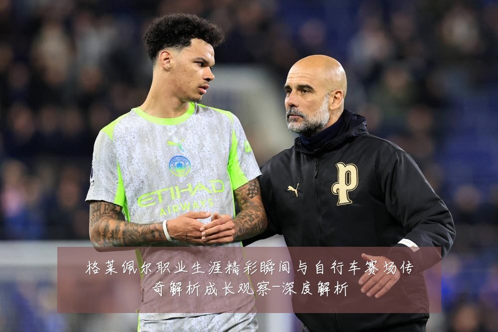 格莱佩尔职业生涯精彩瞬间与自行车赛场传奇解析成长观察-深度解析