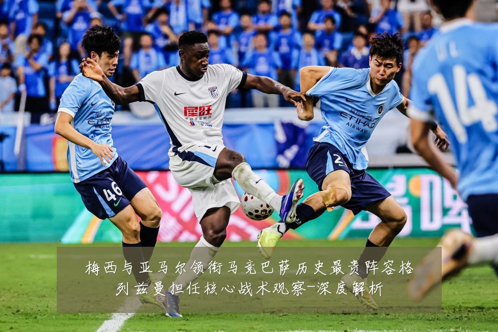 梅西与亚马尔领衔马竞巴萨历史最贵阵容格列兹曼担任核心战术观察-深度解析