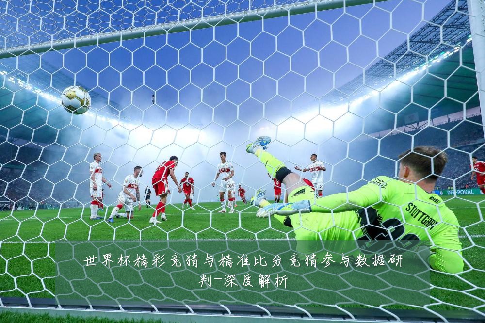 世界杯精彩竞猜与精准比分竞猜参与数据研判-深度解析