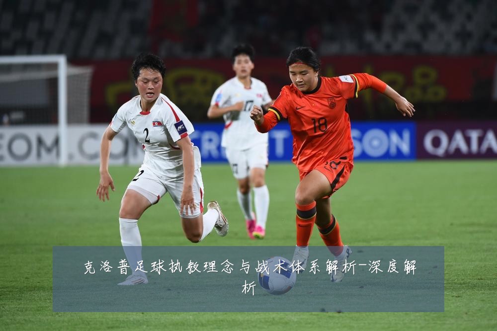 克洛普足球执教理念与战术体系解析-深度解析