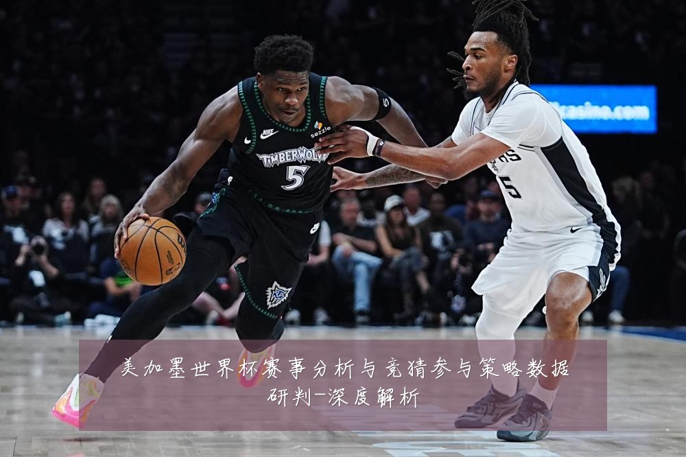 美加墨世界杯赛事分析与竞猜参与策略数据研判-深度解析