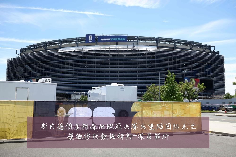 斯内德预言阿森纳欧冠决赛或重蹈国际米兰覆辙惨败数据研判-深度解析